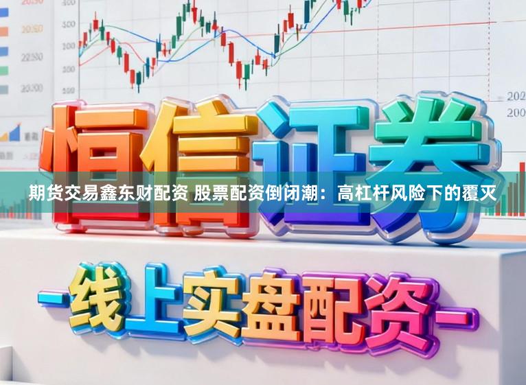 期货交易鑫东财配资 股票配资倒闭潮：高杠杆风险下的覆灭