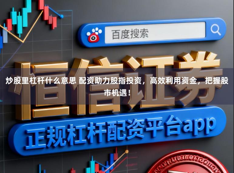 炒股里杠杆什么意思 配资助力股指投资，高效利用资金，把握股市机遇！