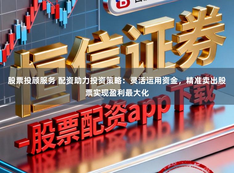 股票投顾服务 配资助力投资策略：灵活运用资金，精准卖出股票实现盈利最大化