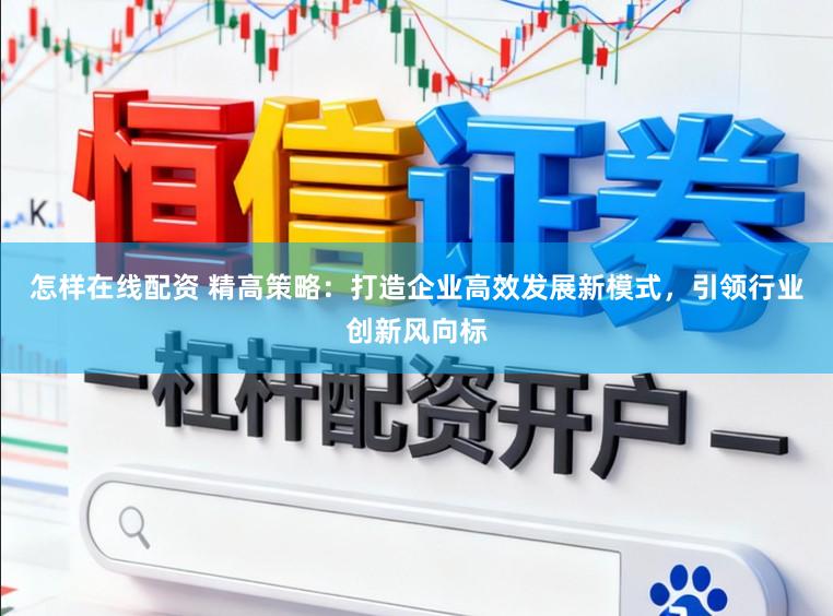 怎样在线配资 精高策略：打造企业高效发展新模式，引领行业创新风向标