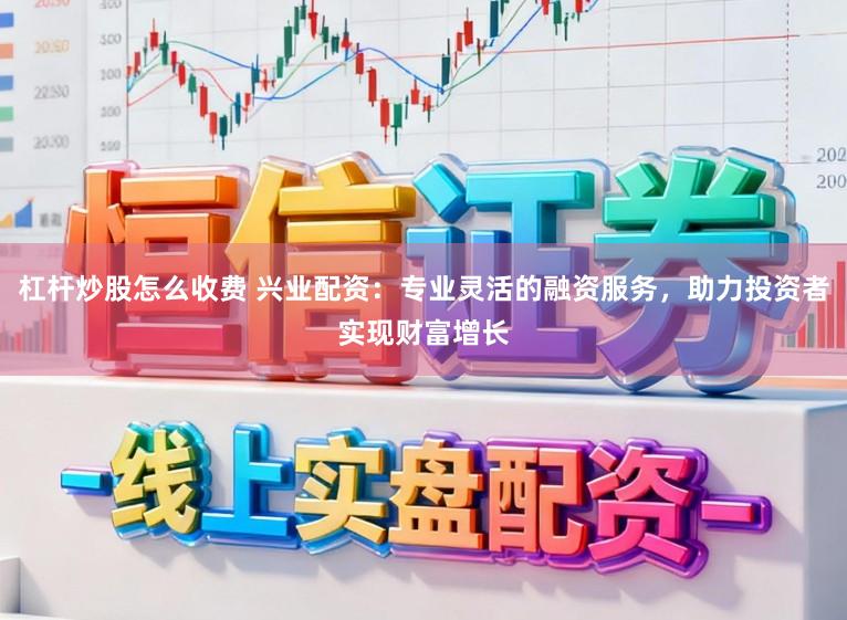 杠杆炒股怎么收费 兴业配资：专业灵活的融资服务，助力投资者实现财富增长