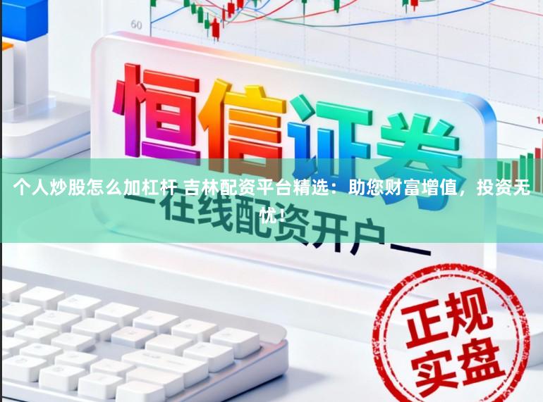 个人炒股怎么加杠杆 吉林配资平台精选：助您财富增值，投资无忧！