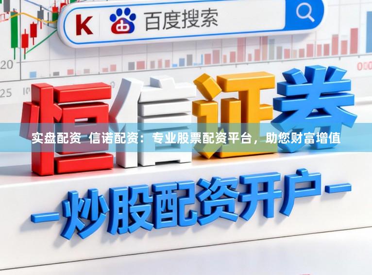 实盘配资  信诺配资：专业股票配资平台，助您财富增值