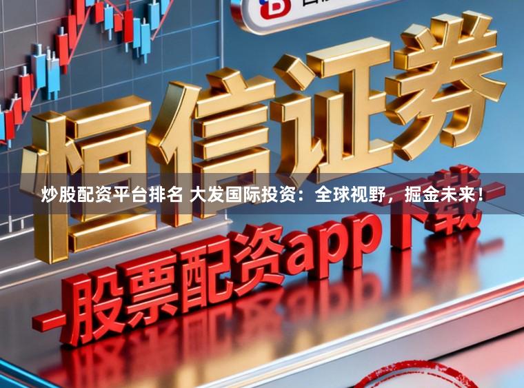 炒股配资平台排名 大发国际投资：全球视野，掘金未来！