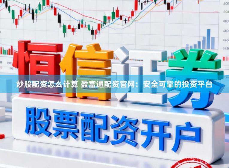 炒股配资怎么计算 盈富通配资官网：安全可靠的投资平台