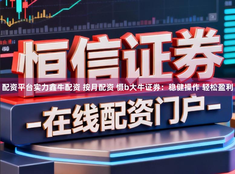 配资平台实力鑫牛配资 按月配资 慑b大牛证券：稳健操作 轻松盈利