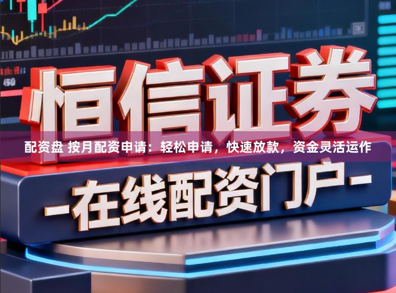 配资盘 按月配资申请：轻松申请，快速放款，资金灵活运作