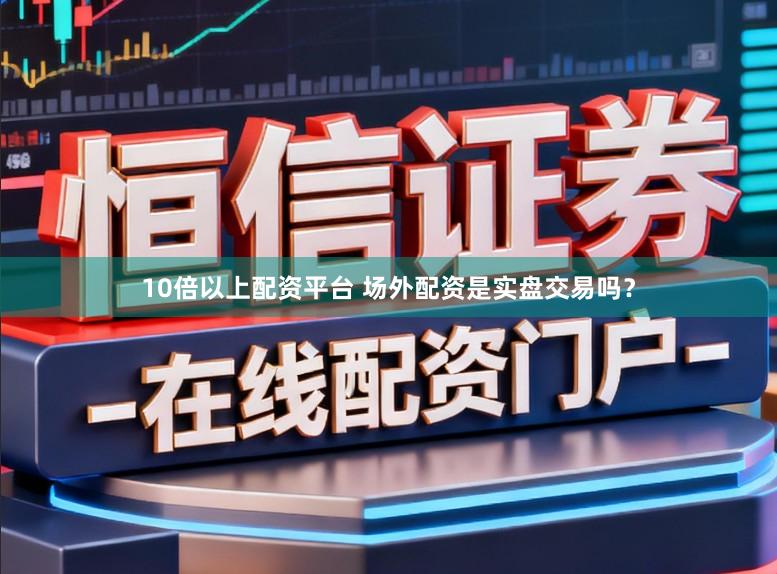 10倍以上配资平台 场外配资是实盘交易吗？