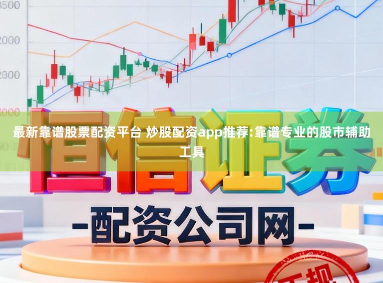 最新靠谱股票配资平台 炒股配资app推荐:靠谱专业的股市辅助工具