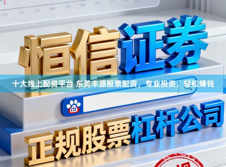 十大线上配资平台 东莞丰源股票配资，专业投资，轻松赚钱