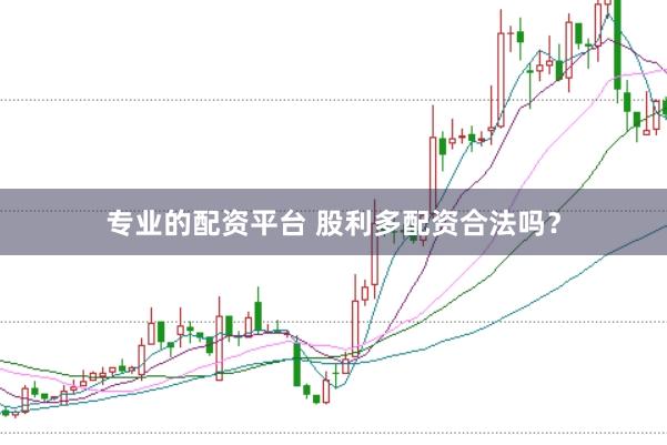 专业的配资平台 股利多配资合法吗？