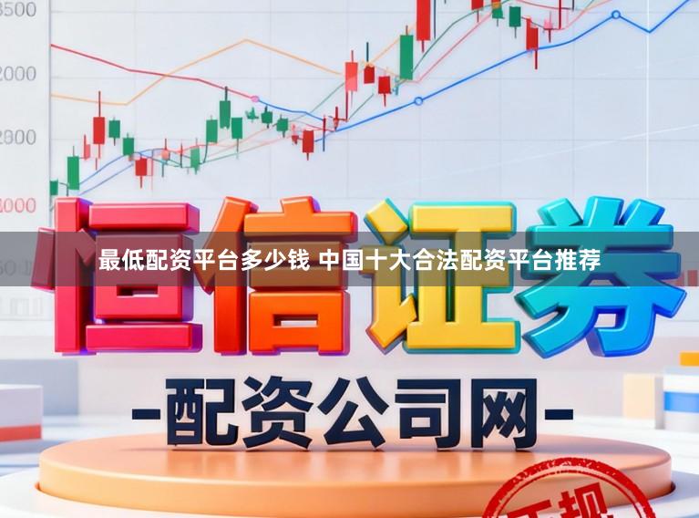最低配资平台多少钱 中国十大合法配资平台推荐