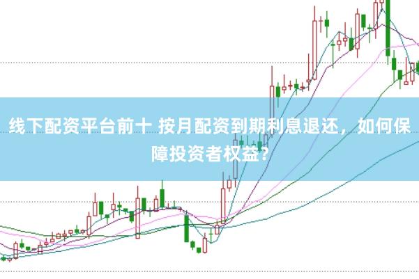 线下配资平台前十 按月配资到期利息退还，如何保障投资者权益？