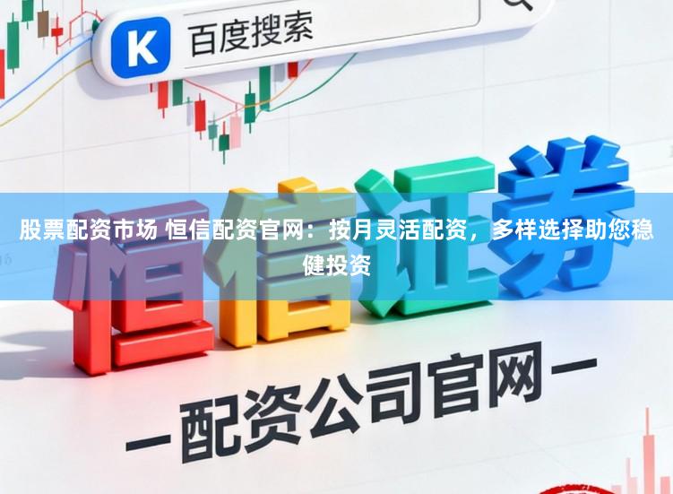 股票配资市场 恒信配资官网：按月灵活配资，多样选择助您稳健投资