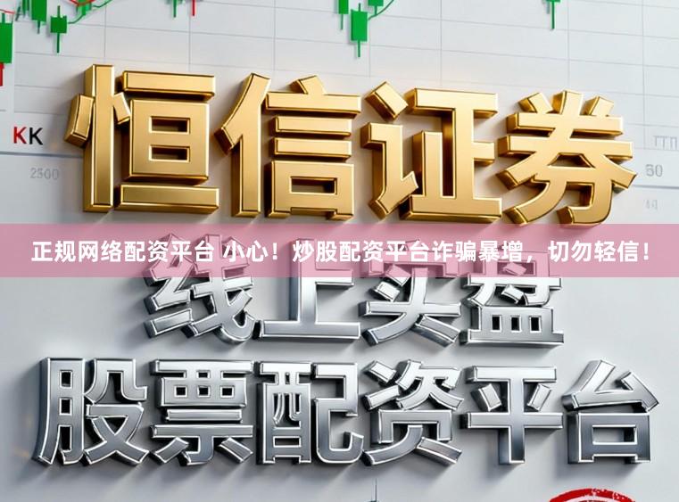 正规网络配资平台 小心！炒股配资平台诈骗暴增，切勿轻信！