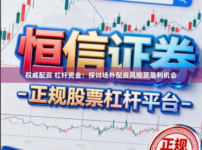权威配资 杠杆资金：探讨场外配资风险及盈利机会