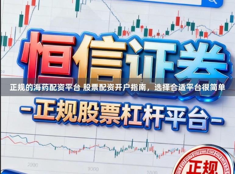 正规的海药配资平台 股票配资开户指南，选择合适平台很简单