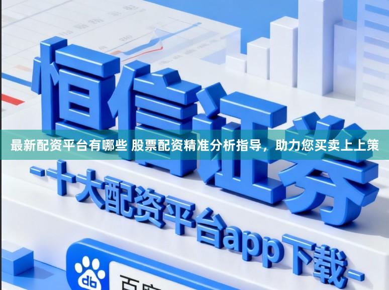 最新配资平台有哪些 股票配资精准分析指导，助力您买卖上上策