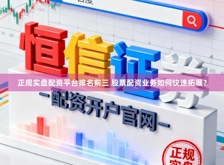 正规实盘配资平台排名前三 股票配资业务如何快速拓展？