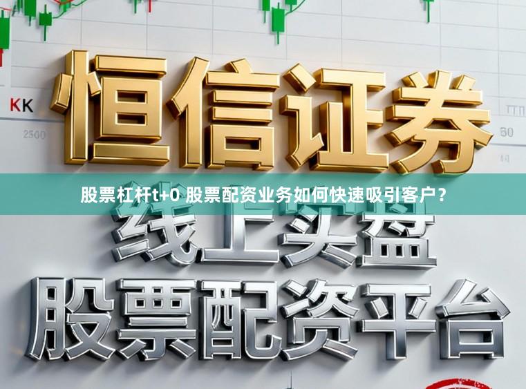 股票杠杆t+0 股票配资业务如何快速吸引客户？