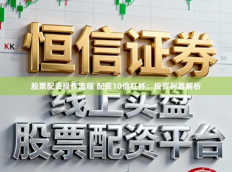 股票配资操作流程 配资10倍杠杆：投资利器解析