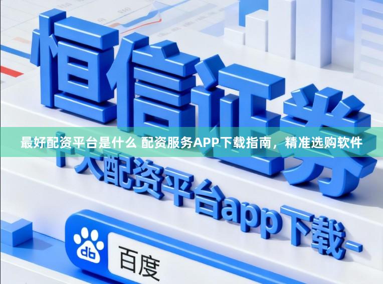 最好配资平台是什么 配资服务APP下载指南，精准选购软件