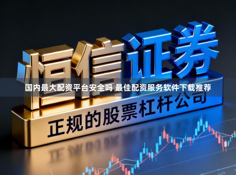 国内最大配资平台安全吗 最佳配资服务软件下载推荐
