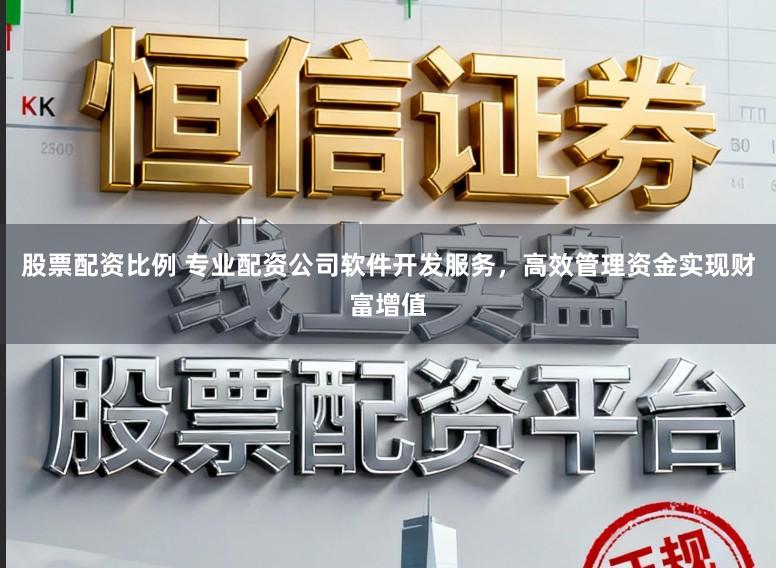 股票配资比例 专业配资公司软件开发服务，高效管理资金实现财富增值