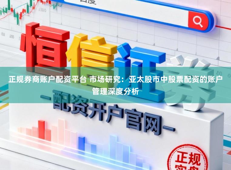 正规券商账户配资平台 市场研究：亚太股市中股票配资的账户管理深度分析