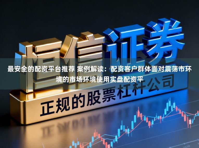 最安全的配资平台推荐 案例解读：配资客户群体面对震荡市环境的市场环境使用实盘配资平