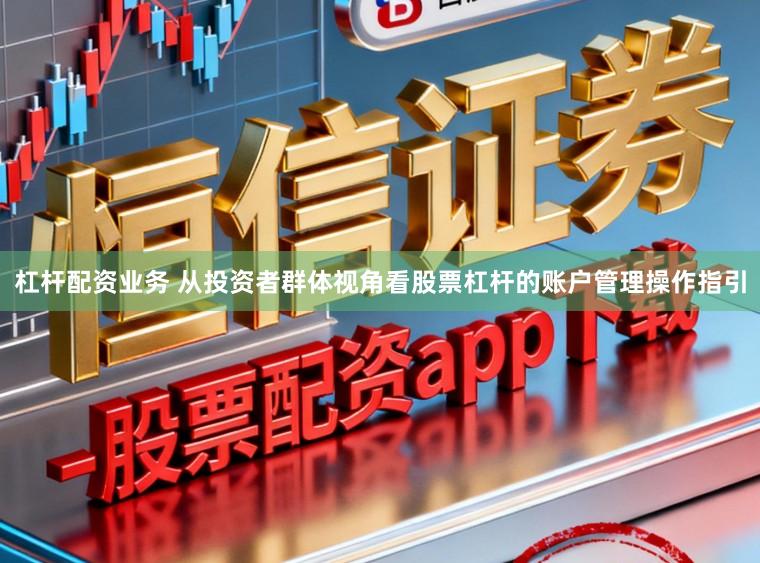 杠杆配资业务 从投资者群体视角看股票杠杆的账户管理操作指引