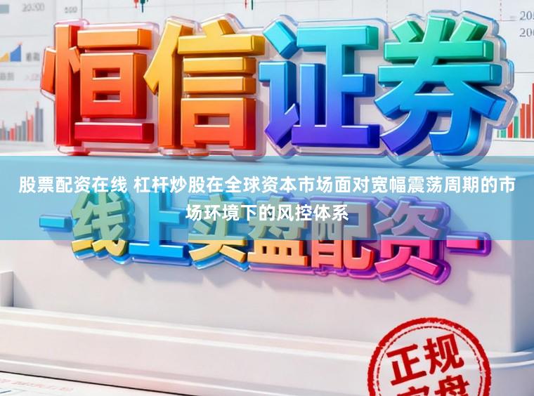股票配资在线 杠杆炒股在全球资本市场面对宽幅震荡周期的市场环境下的风控体系