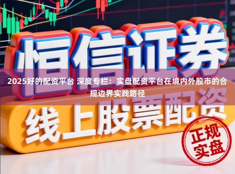 2025好的配资平台 深度专栏：实盘配资平台在境内外股市的合规边界实践路径