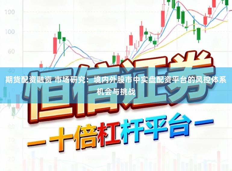 期货配资融资 市场研究：境内外股市中实盘配资平台的风控体系机会与挑战