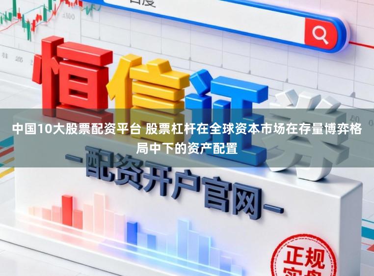 中国10大股票配资平台 股票杠杆在全球资本市场在存量博弈格局中下的资产配置