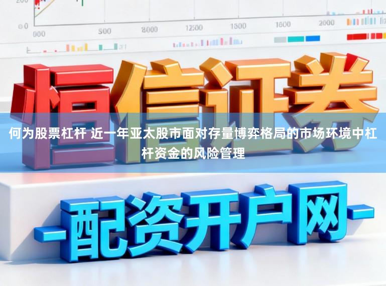 何为股票杠杆 近一年亚太股市面对存量博弈格局的市场环境中杠杆资金的风险管理