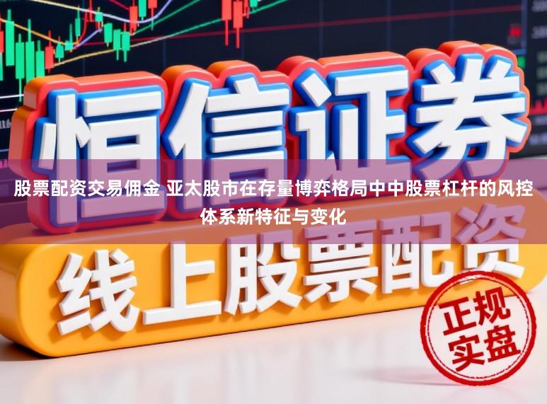 股票配资交易佣金 亚太股市在存量博弈格局中中股票杠杆的风控体系新特征与变化