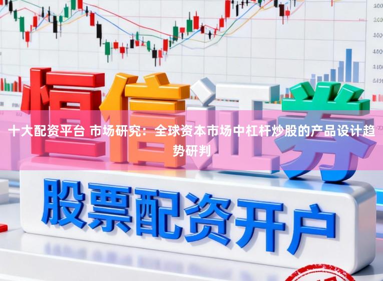 十大配资平台 市场研究：全球资本市场中杠杆炒股的产品设计趋势研判
