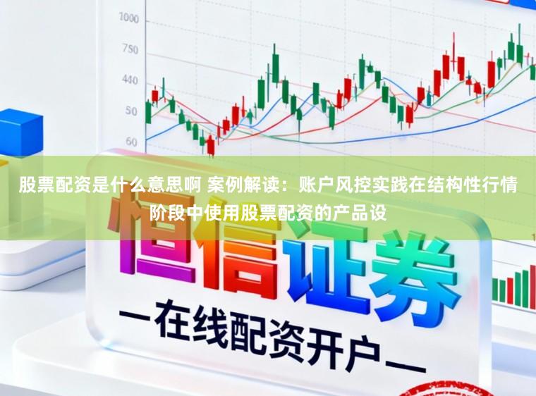 股票配资是什么意思啊 案例解读：账户风控实践在结构性行情阶段中使用股票配资的产品设