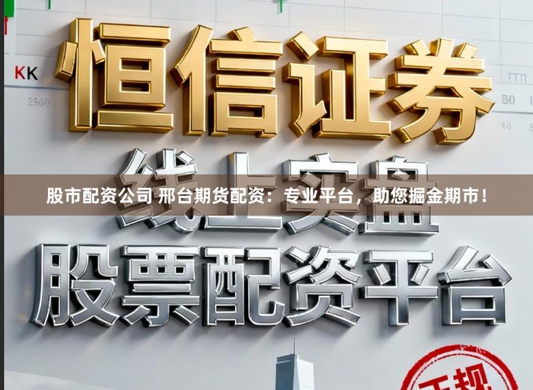 股市配资公司 邢台期货配资：专业平台，助您掘金期市！