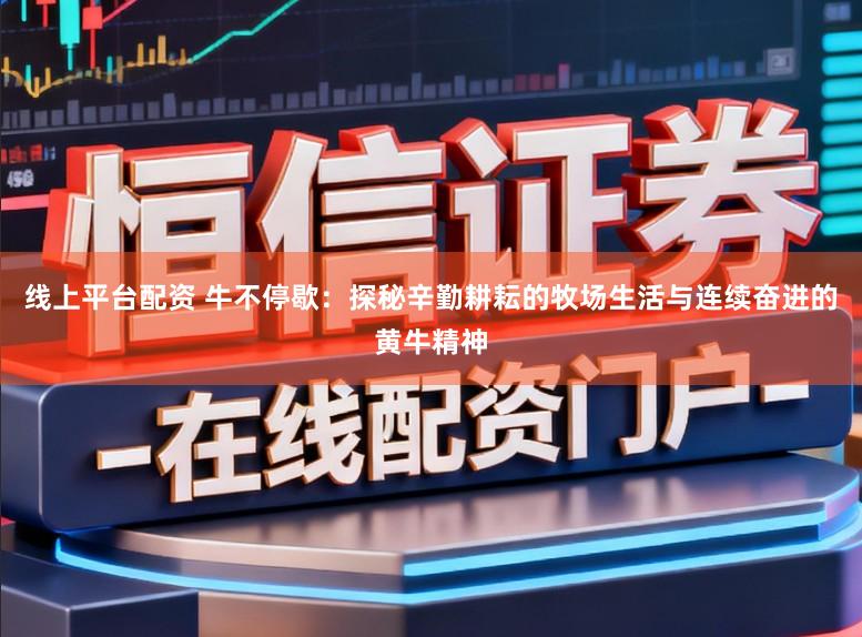 线上平台配资 牛不停歇：探秘辛勤耕耘的牧场生活与连续奋进的黄牛精神