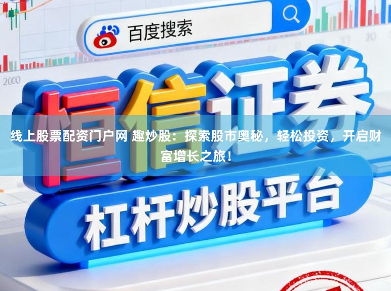 线上股票配资门户网 趣炒股：探索股市奥秘，轻松投资，开启财富增长之旅！