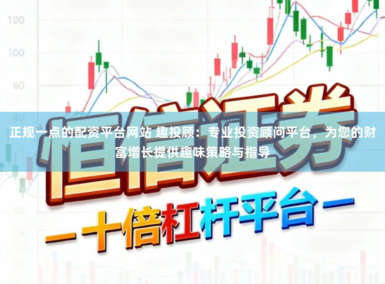 正规一点的配资平台网站 趣投顾：专业投资顾问平台，为您的财富增长提供趣味策略与指导