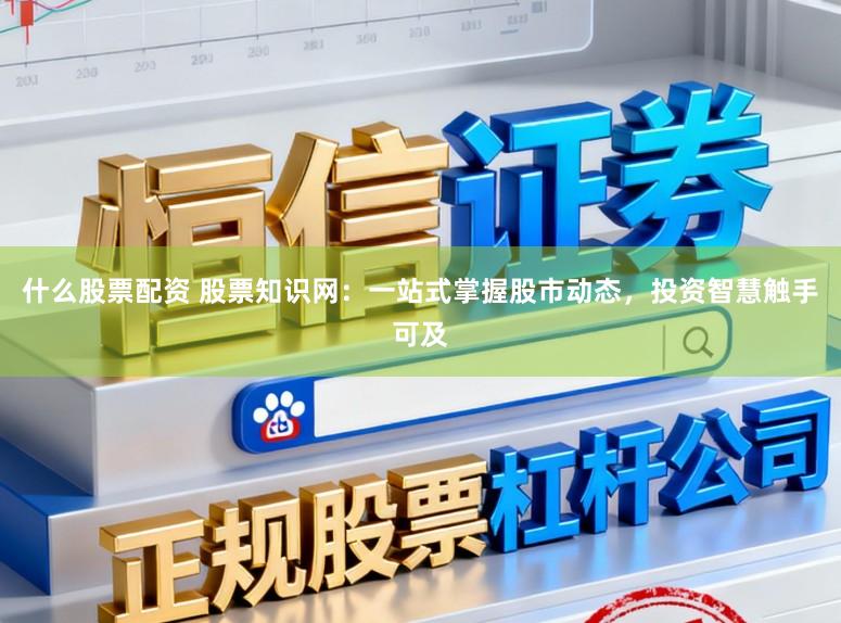 什么股票配资 股票知识网：一站式掌握股市动态，投资智慧触手可及