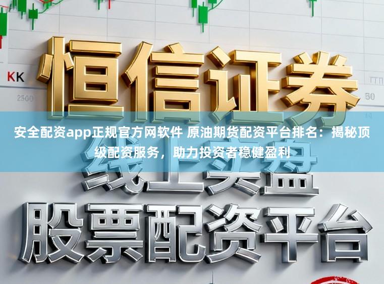 安全配资app正规官方网软件 原油期货配资平台排名：揭秘顶级配资服务，助力投资者稳健盈利