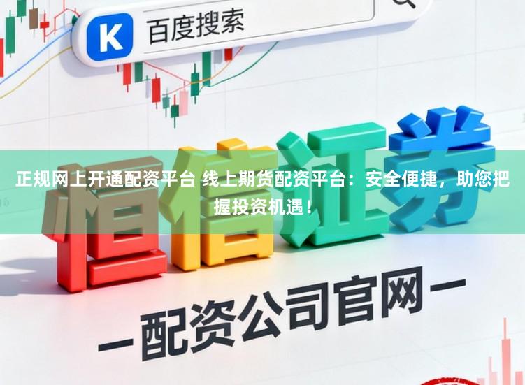 正规网上开通配资平台 线上期货配资平台：安全便捷，助您把握投资机遇！