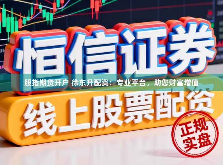 股指期货开户 徐东升配资：专业平台，助您财富增值