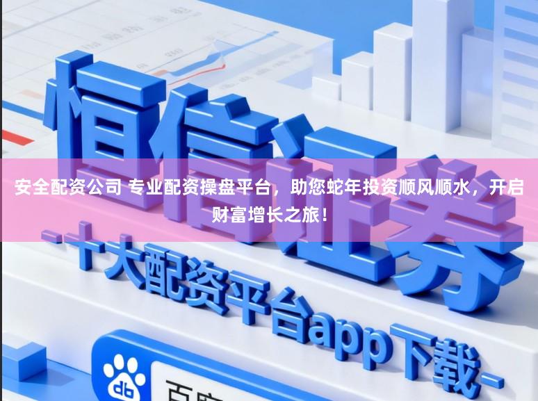 安全配资公司 专业配资操盘平台，助您蛇年投资顺风顺水，开启财富增长之旅！
