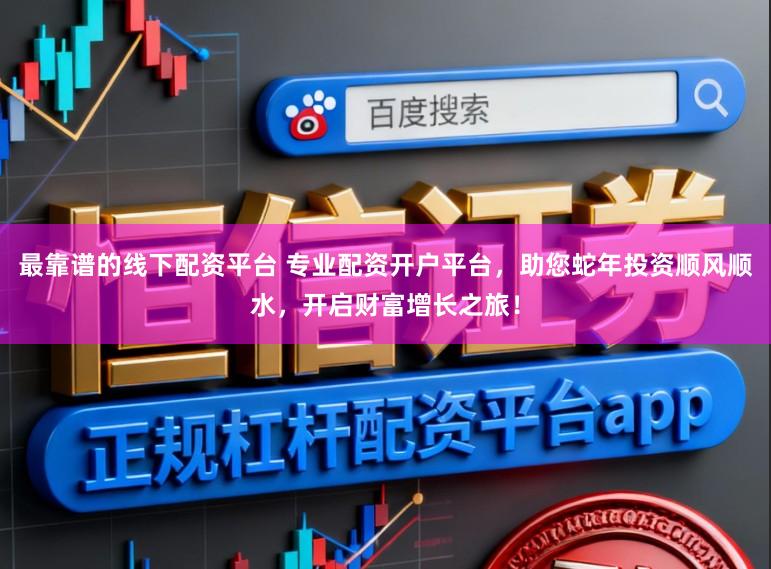 最靠谱的线下配资平台 专业配资开户平台，助您蛇年投资顺风顺水，开启财富增长之旅！