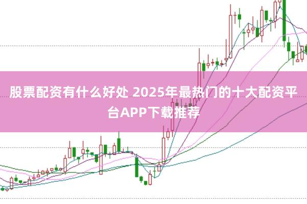 股票配资有什么好处 2025年最热门的十大配资平台APP下载推荐